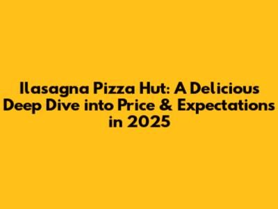 Ilasagna Pizza Hut: A Delicious Deep Dive into Price & Expectations in 2025