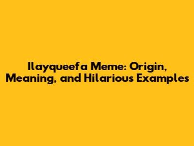 Ilayqueefa Meme: Origin, Meaning, and Hilarious Examples