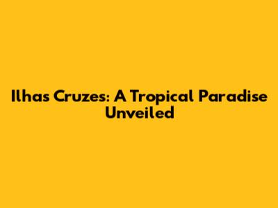 Ilhas Cruzes: A Tropical Paradise Unveiled