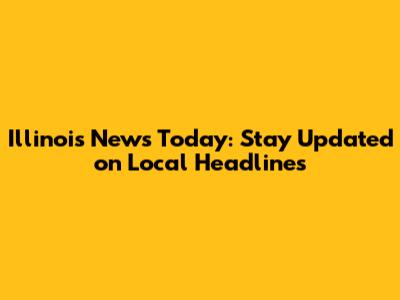 Illinois News Today: Stay Updated on Local Headlines