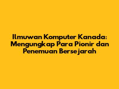 Ilmuwan Komputer Kanada: Mengungkap Para Pionir dan Penemuan Bersejarah