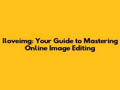Iloveimg: Your Guide to Mastering Online Image Editing