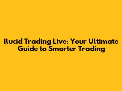 Ilucid Trading Live: Your Ultimate Guide to Smarter Trading