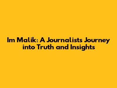 Im Malik: A Journalist's Journey into Truth and Insights
