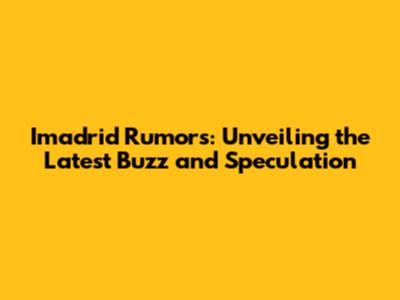 Imadrid Rumors: Unveiling the Latest Buzz and Speculation