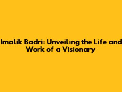 Imalik Badri: Unveiling the Life and Work of a Visionary