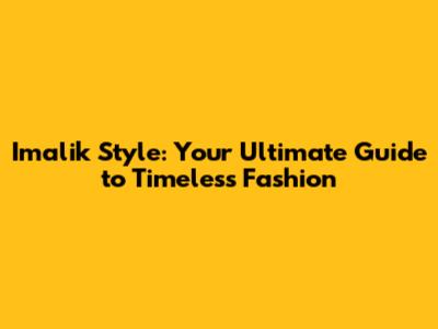 Imalik Style: Your Ultimate Guide to Timeless Fashion