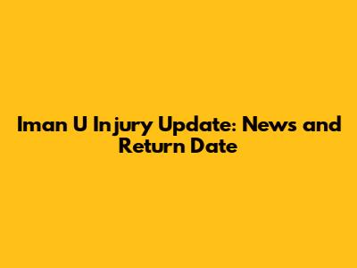 Iman U Injury Update: News and Return Date