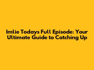 Imlie Today's Full Episode: Your Ultimate Guide to Catching Up