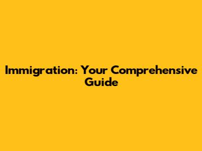 Immigration: Your Comprehensive Guide