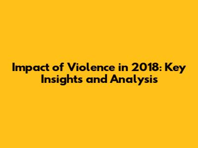 Impact of Violence in 2018: Key Insights and Analysis
