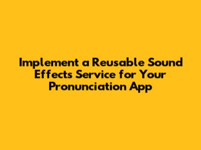 Implement a Reusable Sound Effects Service for Your Pronunciation App