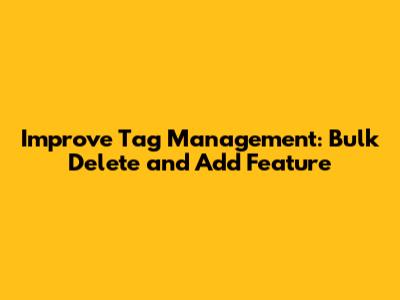 Improve Tag Management: Bulk Delete and Add Feature