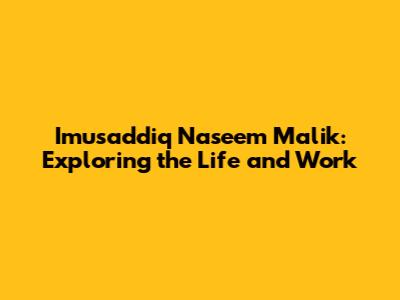 Imusaddiq Naseem Malik: Exploring the Life and Work