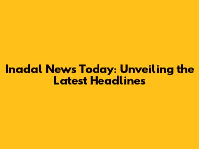 Inadal News Today: Unveiling the Latest Headlines