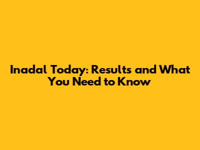 Inadal Today: Results and What You Need to Know