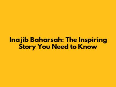 Inajib Baharsah: The Inspiring Story You Need to Know