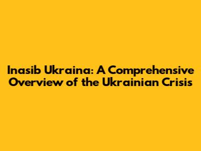 Inasib Ukraina: A Comprehensive Overview of the Ukrainian Crisis