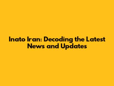 Inato Iran: Decoding the Latest News and Updates