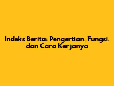 Indeks Berita: Pengertian, Fungsi, dan Cara Kerjanya