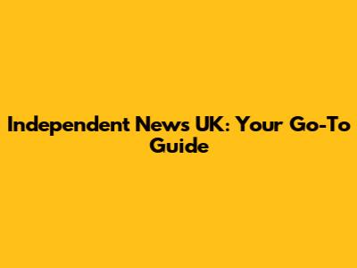 Independent News UK: Your Go-To Guide