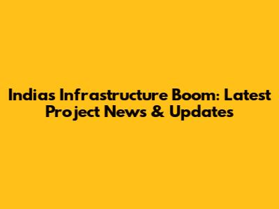 India's Infrastructure Boom: Latest Project News & Updates