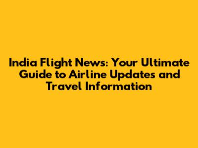 India Flight News: Your Ultimate Guide to Airline Updates and Travel Information