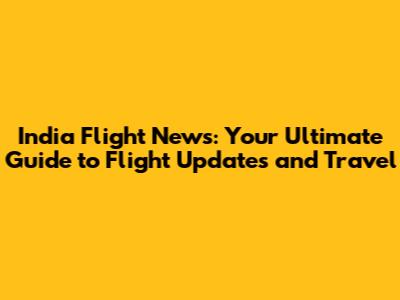 India Flight News: Your Ultimate Guide to Flight Updates and Travel