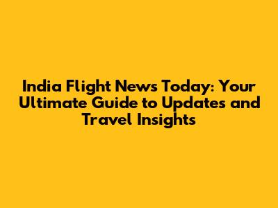 India Flight News Today: Your Ultimate Guide to Updates and Travel Insights