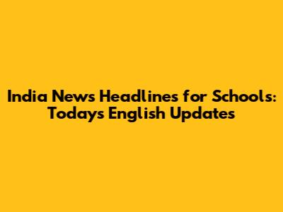 India News Headlines for Schools: Today's English Updates