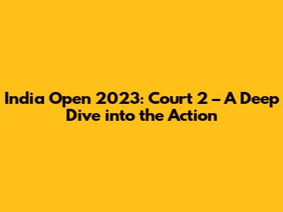 India Open 2023: Court 2 – A Deep Dive into the Action
