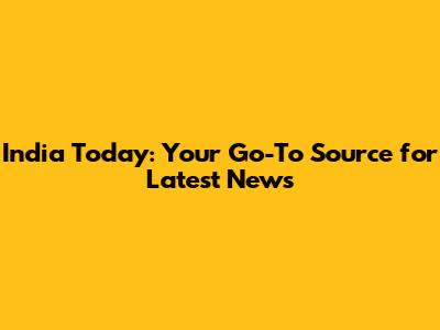 India Today: Your Go-To Source for Latest News