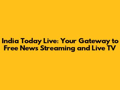 India Today Live: Your Gateway to Free News Streaming and Live TV