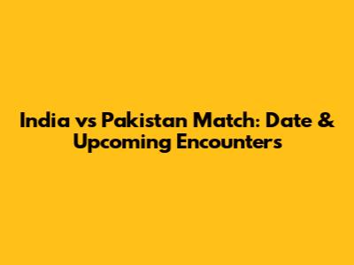 India vs Pakistan Match: Date & Upcoming Encounters