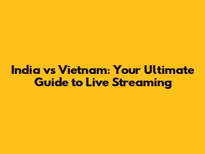 India vs Vietnam: Your Ultimate Guide to Live Streaming