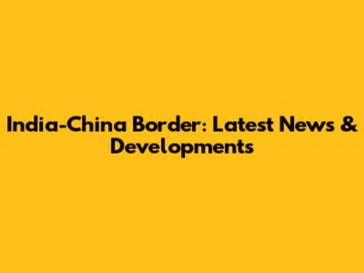 India-China Border: Latest News & Developments