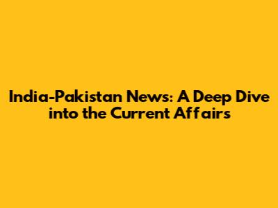 India-Pakistan News: A Deep Dive into the Current Affairs