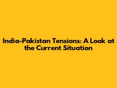 India-Pakistan Tensions: A Look at the Current Situation