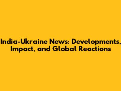 India-Ukraine News: Developments, Impact, and Global Reactions