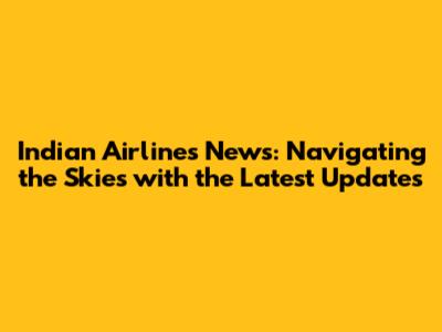 Indian Airlines News: Navigating the Skies with the Latest Updates