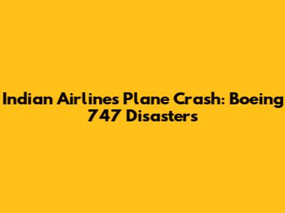 Indian Airlines Plane Crash: Boeing 747 Disasters