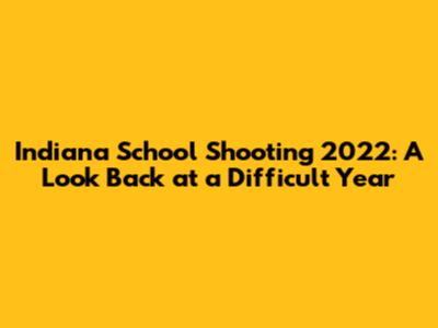 Indiana School Shooting 2022: A Look Back at a Difficult Year