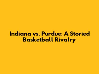 Indiana vs. Purdue: A Storied Basketball Rivalry