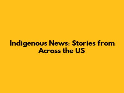 Indigenous News: Stories from Across the US