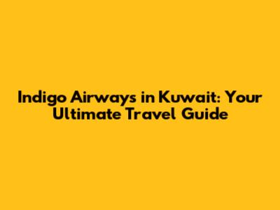 Indigo Airways in Kuwait: Your Ultimate Travel Guide