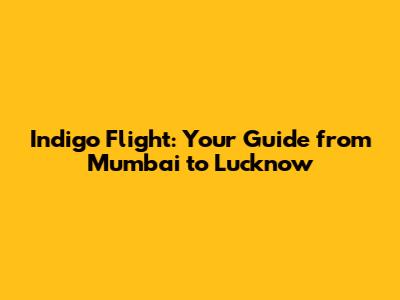 Indigo Flight: Your Guide from Mumbai to Lucknow