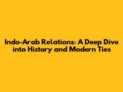 Indo-Arab Relations: A Deep Dive into History and Modern Ties