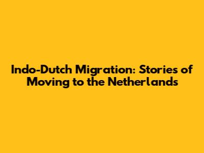 Indo-Dutch Migration: Stories of Moving to the Netherlands
