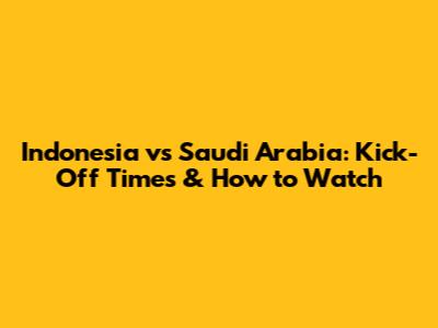 Indonesia vs Saudi Arabia: Kick-Off Times & How to Watch