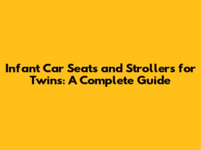Infant Car Seats and Strollers for Twins: A Complete Guide